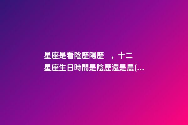 星座是看陰歷陽歷，十二星座生日時間是陰歷還是農(nóng)歷